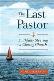 Last Pastor : Faithfully Steering A Closing Church