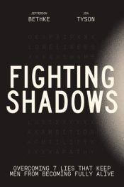 Fighting Shadows : Overcoming 7 Lies That Keep Men From Becoming Fully Aliv