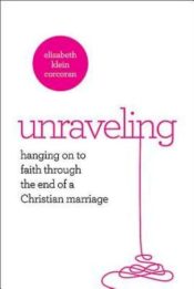 Unraveling : Hanging Onto Faith Through The End Of A Christian Marriage